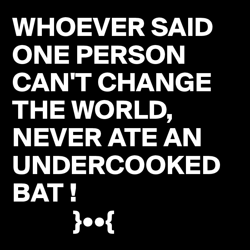 WHOEVER SAID ONE PERSON CAN'T CHANGE THE WORLD, NEVER ATE AN UNDERCOOKED BAT ! 
           }••{
