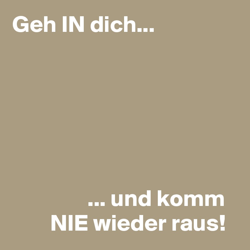 Geh IN dich...






                ... und komm
        NIE wieder raus!