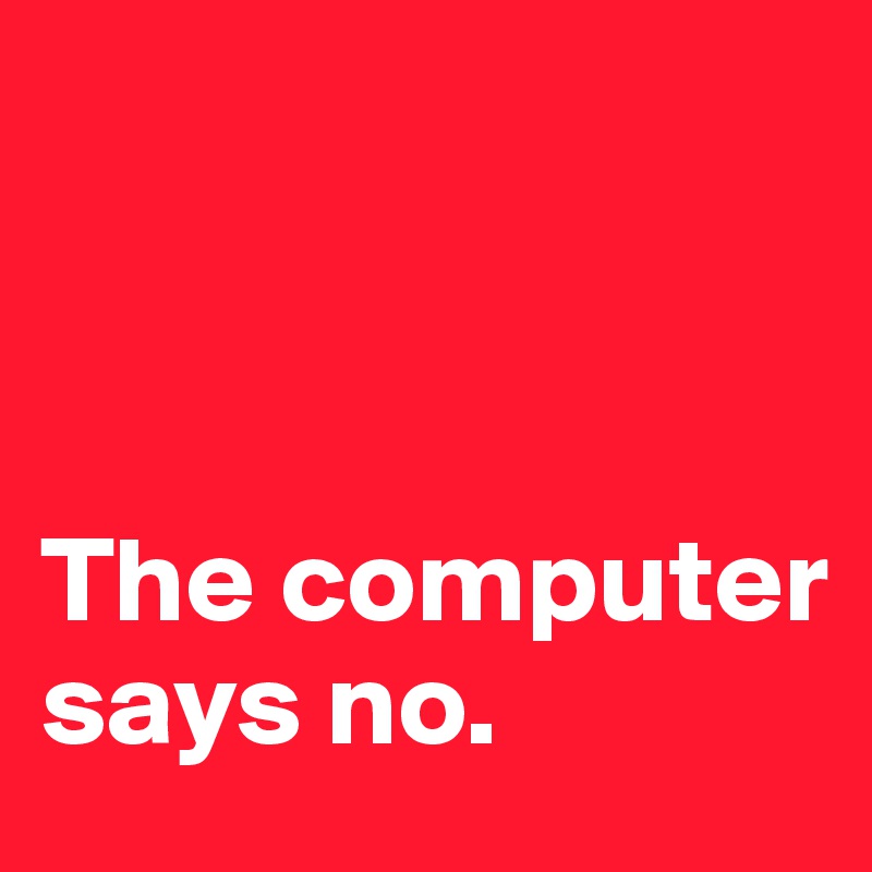 



The computer 
says no.