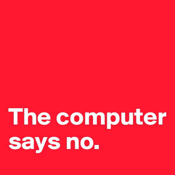 



The computer 
says no.