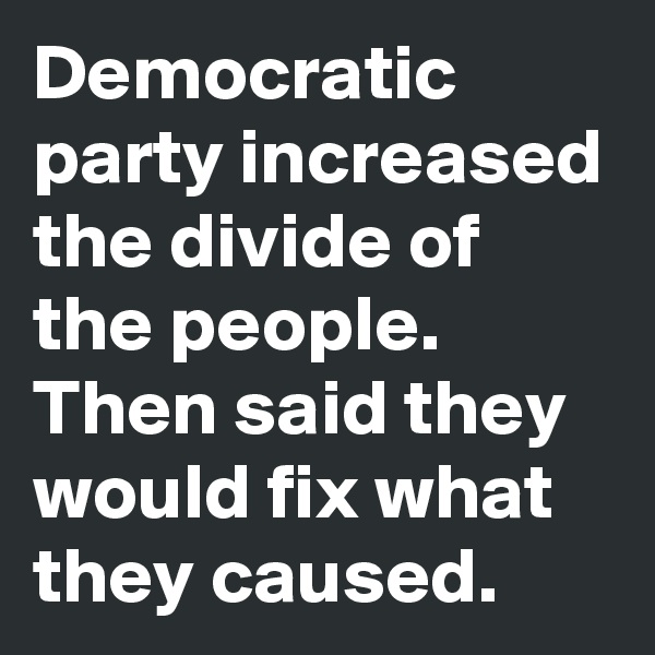 Democratic party increased the divide of the people. Then said they would fix what they caused.