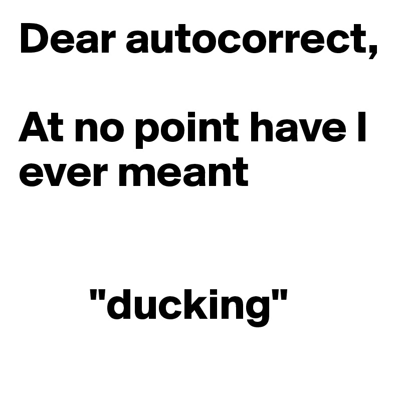 Dear autocorrect,

At no point have I ever meant 


        "ducking"
             