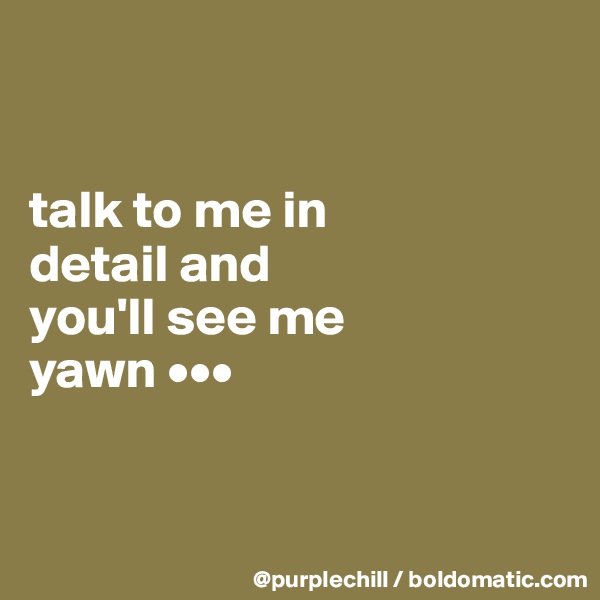 


talk to me in 
detail and 
you'll see me 
yawn •••


