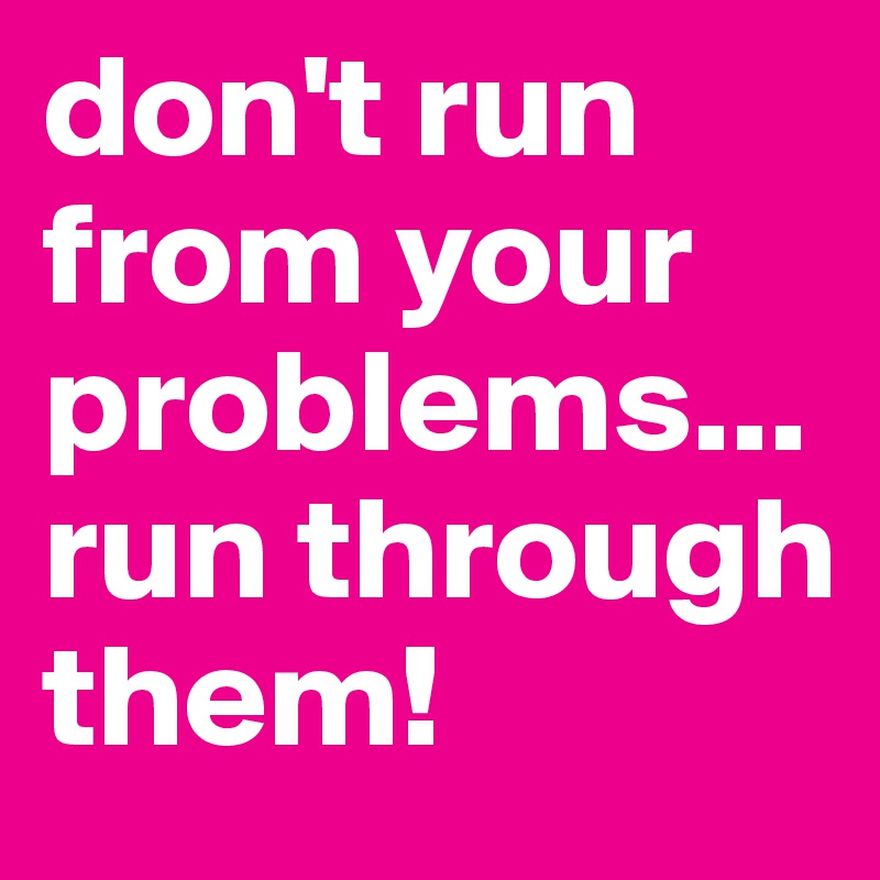 don't run from your problems... run through them!