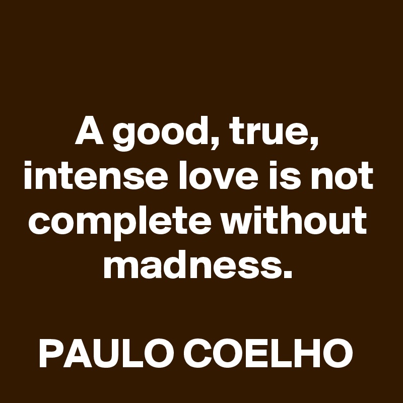 

A good, true, intense love is not complete without madness.

PAULO COELHO 