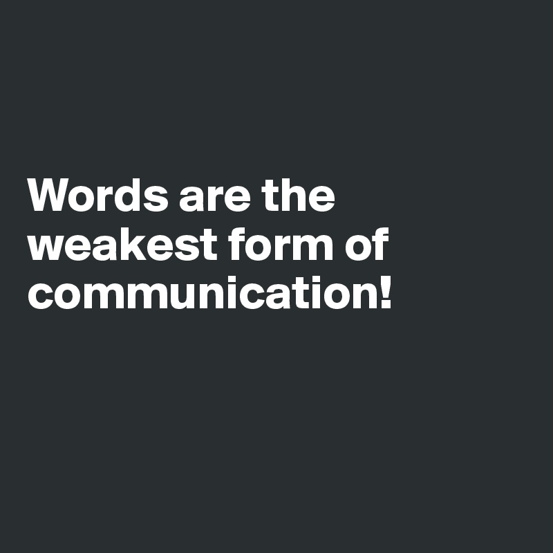 


Words are the weakest form of communication!



