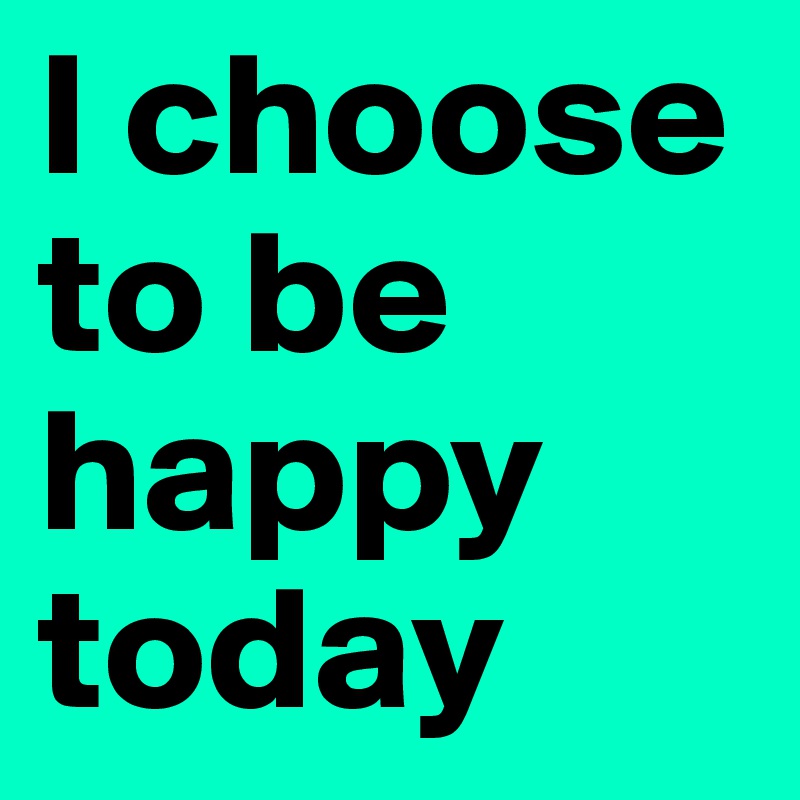 I choose to be happy today