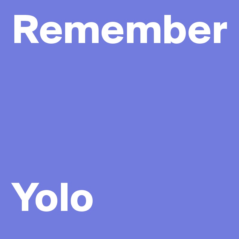Remember



Yolo 