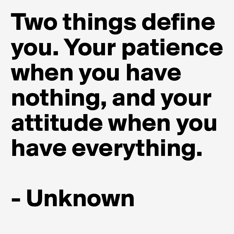 Two things define you. Your patience when you have nothing, and your attitude when you have everything.

- Unknown