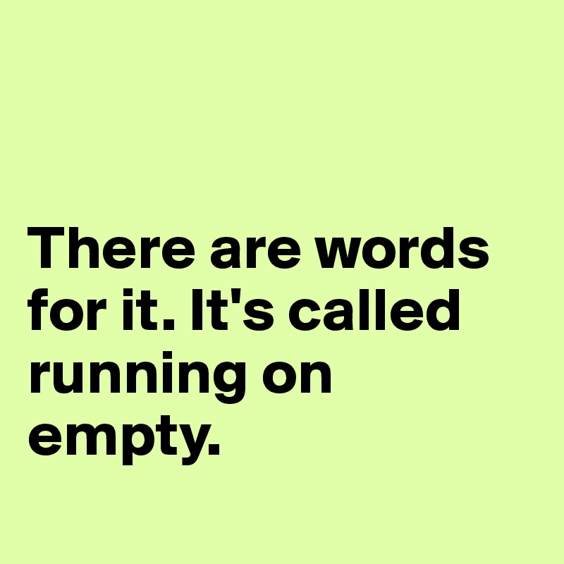 


There are words for it. It's called running on empty.
