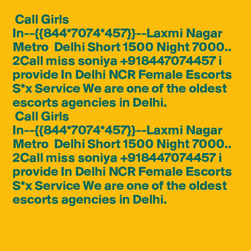 Call Girls In--{{844*7074*457}}--Laxmi Nagar Metro  Delhi Short 1500 Night 7000..
2Call miss soniya +918447074457 i provide In Delhi NCR Female Escorts S*x Service We are one of the oldest escorts agencies in Delhi.
 Call Girls In--{{844*7074*457}}--Laxmi Nagar Metro  Delhi Short 1500 Night 7000..
2Call miss soniya +918447074457 i provide In Delhi NCR Female Escorts S*x Service We are one of the oldest escorts agencies in Delhi.
