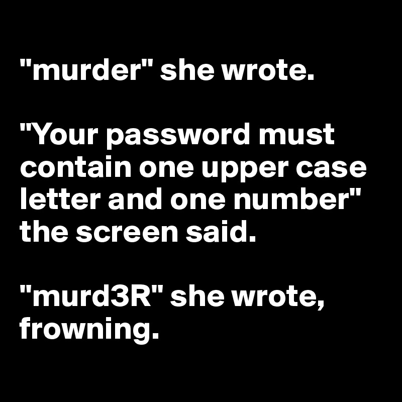 
"murder" she wrote. 

"Your password must contain one upper case letter and one number" the screen said. 

"murd3R" she wrote, frowning.
