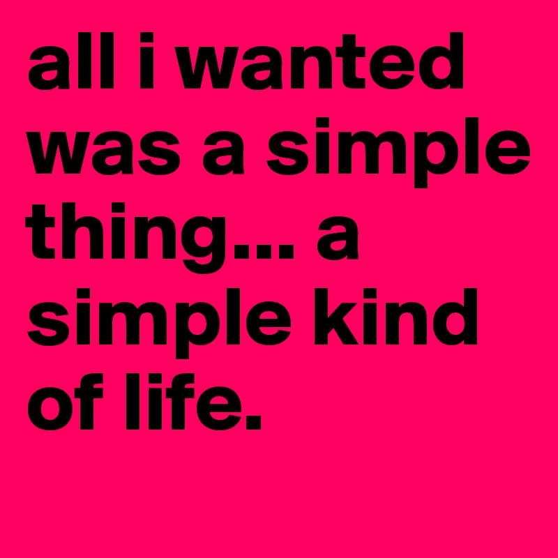 all i wanted was a simple thing... a simple kind of life. 