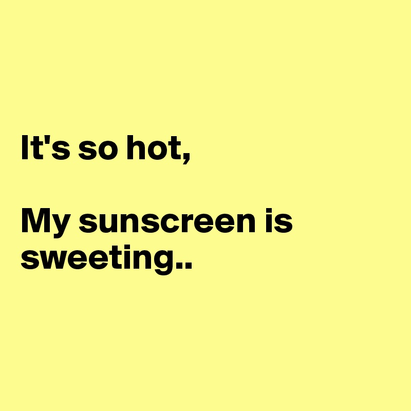 


It's so hot, 

My sunscreen is sweeting..  


