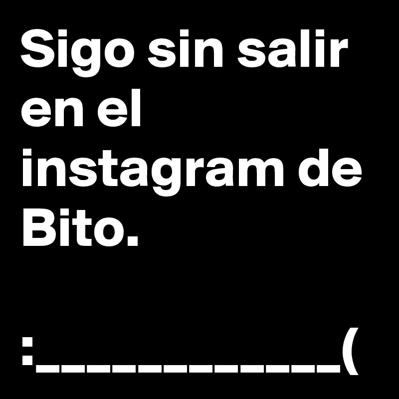 Sigo sin salir en el instagram de Bito.

:____________(