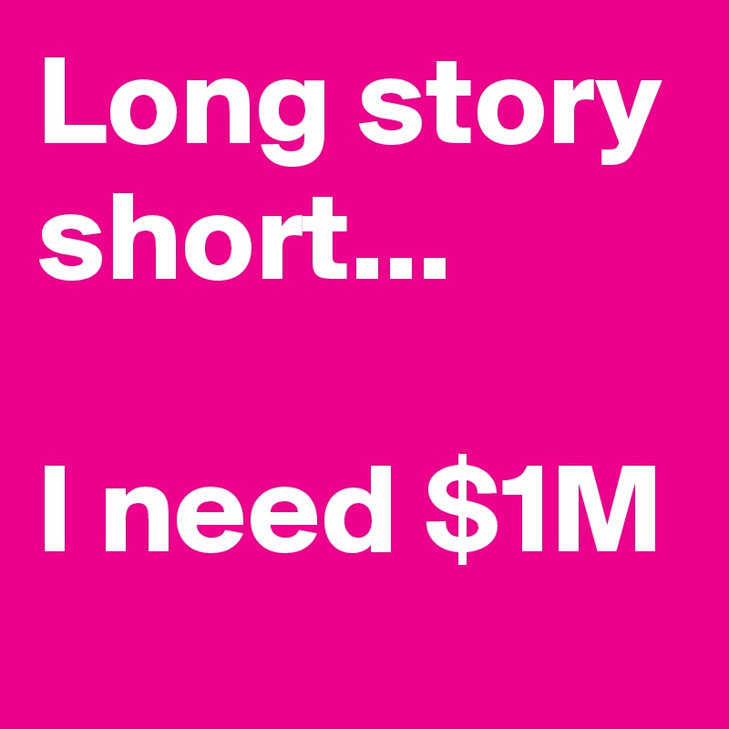 Long story short...

I need $1M