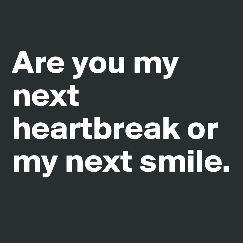 
Are you my next heartbreak or my next smile. 
