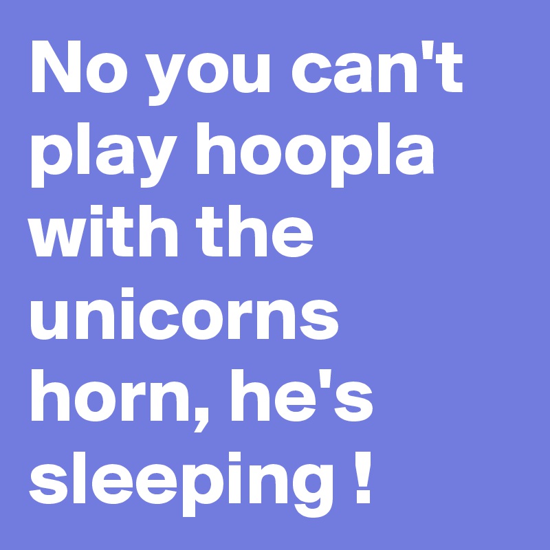 No you can't play hoopla with the unicorns horn, he's sleeping !