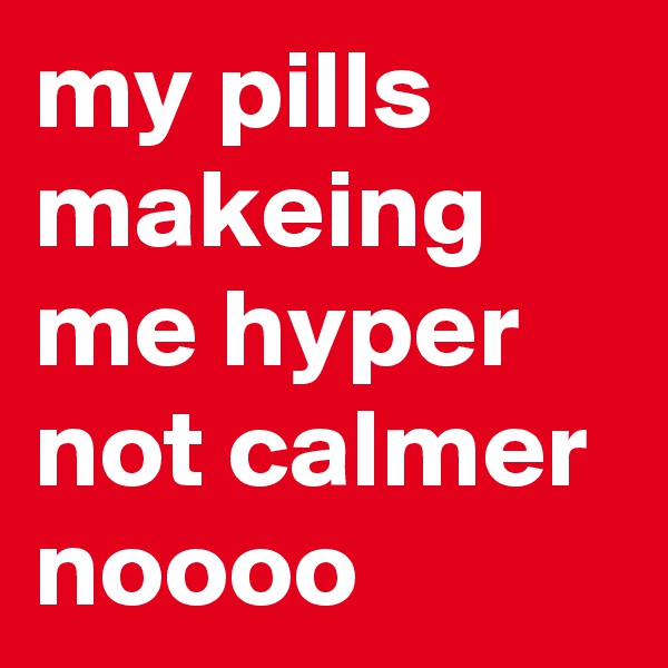 my pills makeing me hyper not calmer noooo