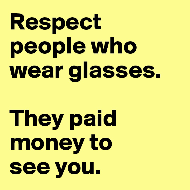 Respect people who
wear glasses.

They paid money to
see you.