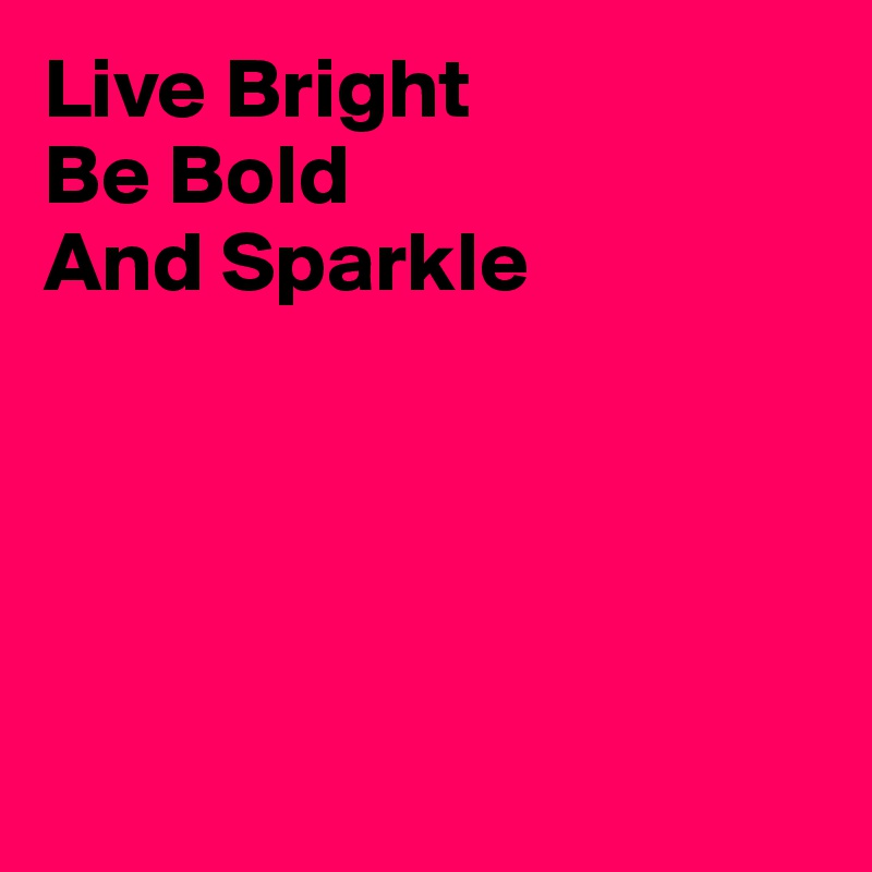 Live Bright
Be Bold
And Sparkle





