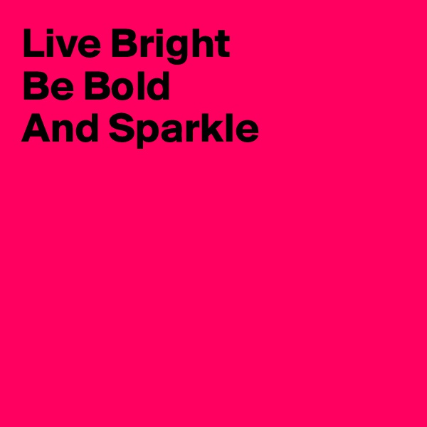 Live Bright
Be Bold
And Sparkle





