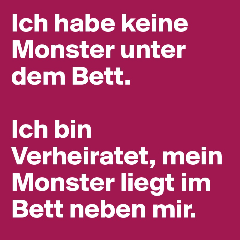 Ich habe keine Monster unter dem Bett. 

Ich bin Verheiratet, mein Monster liegt im Bett neben mir.