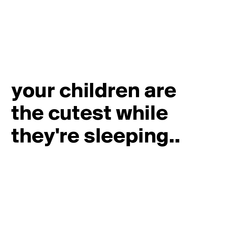 


your children are the cutest while they're sleeping..


