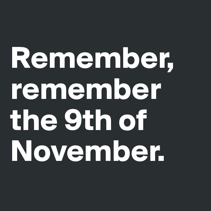 
Remember, remember the 9th of November. 
