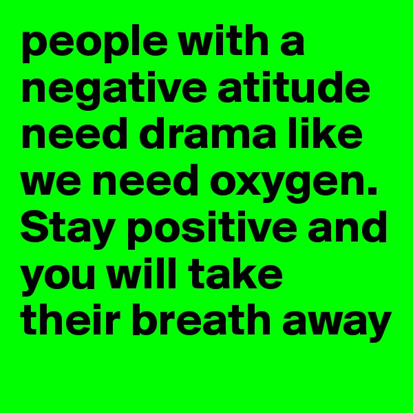 people with a negative atitude need drama like we need oxygen. Stay positive and you will take their breath away