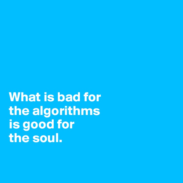 





What is bad for 
the algorithms 
is good for 
the soul. 

