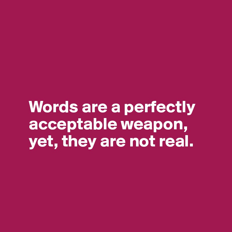 



    
     Words are a perfectly 
     acceptable weapon, 
     yet, they are not real.



