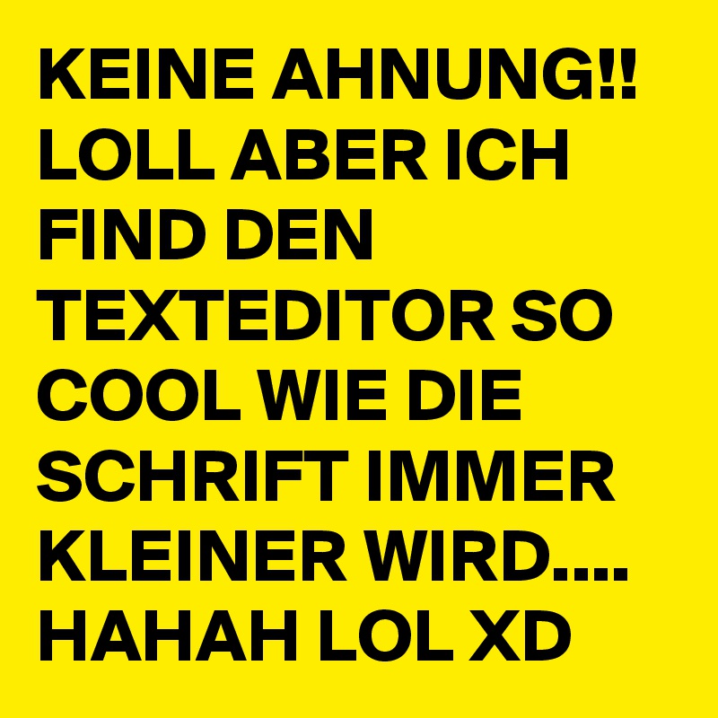 KEINE AHNUNG!! LOLL ABER ICH FIND DEN TEXTEDITOR SO COOL WIE DIE SCHRIFT IMMER KLEINER WIRD.... HAHAH LOL XD
