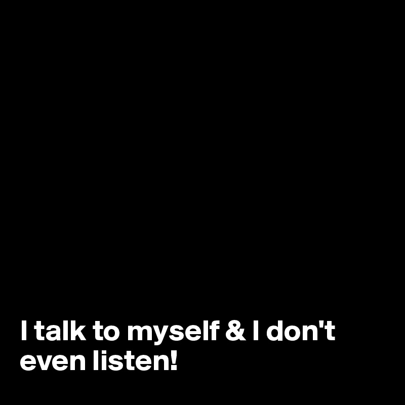 









I talk to myself & I don't even listen!