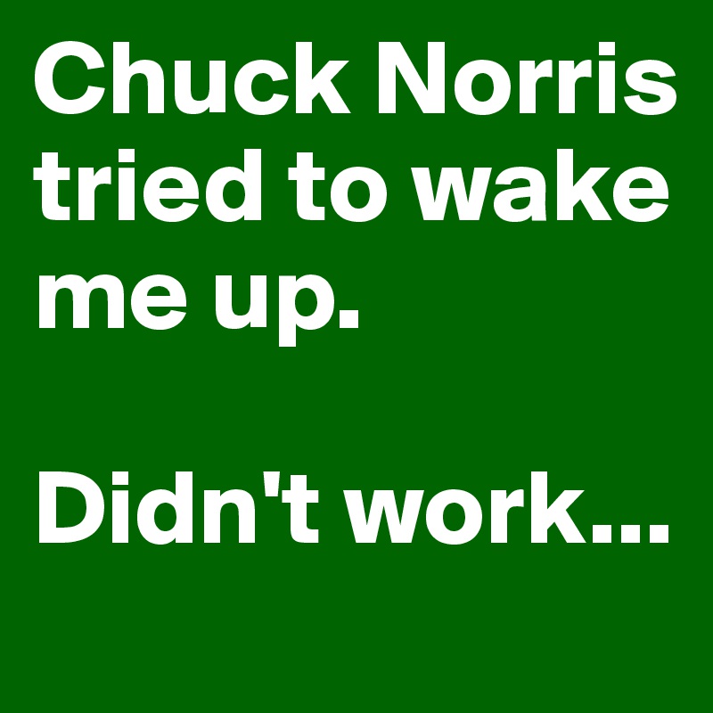 Chuck Norris tried to wake me up.

Didn't work...