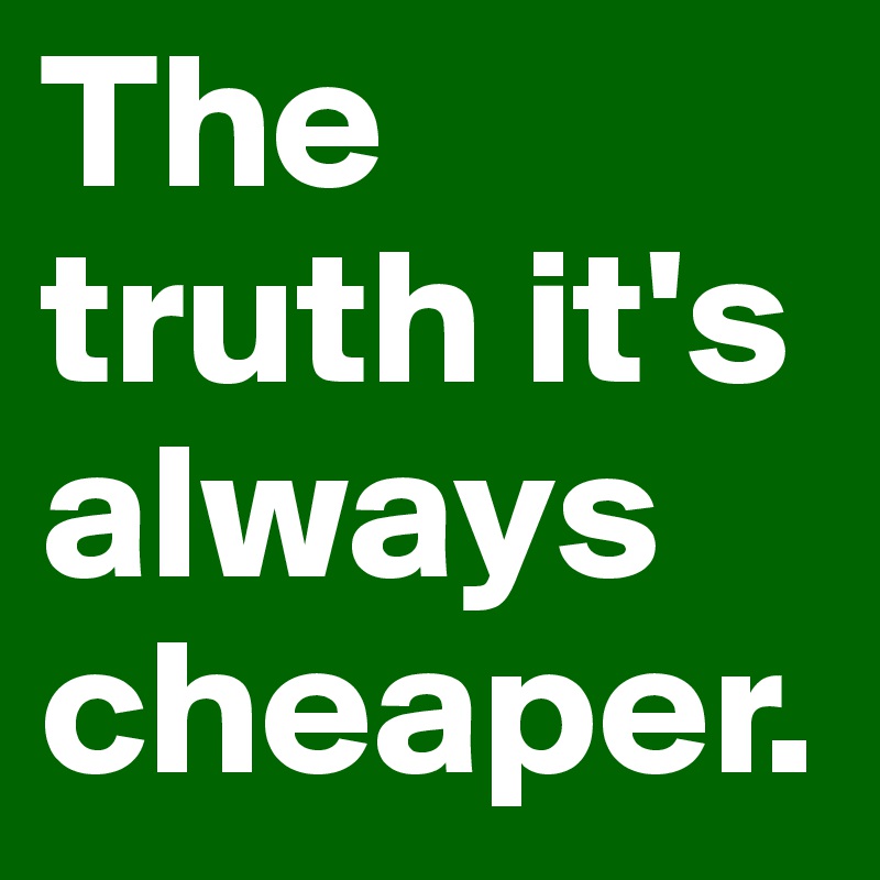 The truth it's always cheaper.