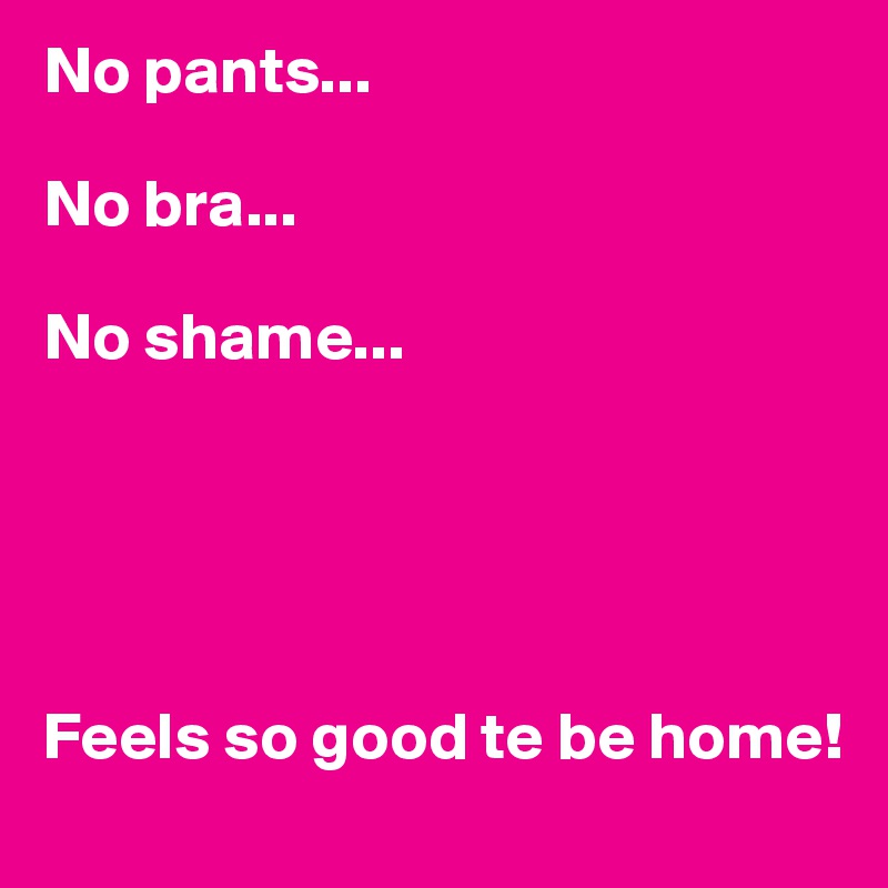 No pants...

No bra... 

No shame...





Feels so good te be home! 