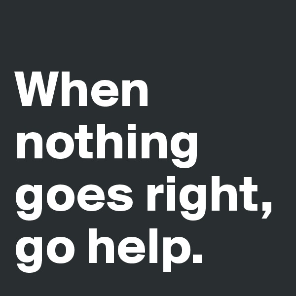 
When nothing goes right, go help.