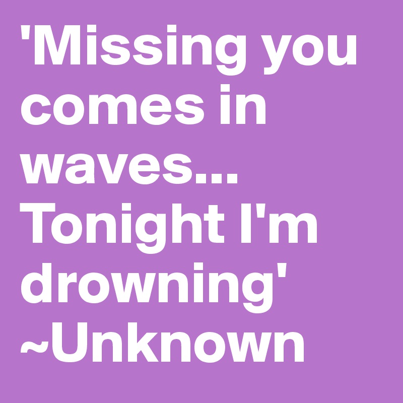 'Missing you comes in waves... Tonight I'm drowning' ~Unknown