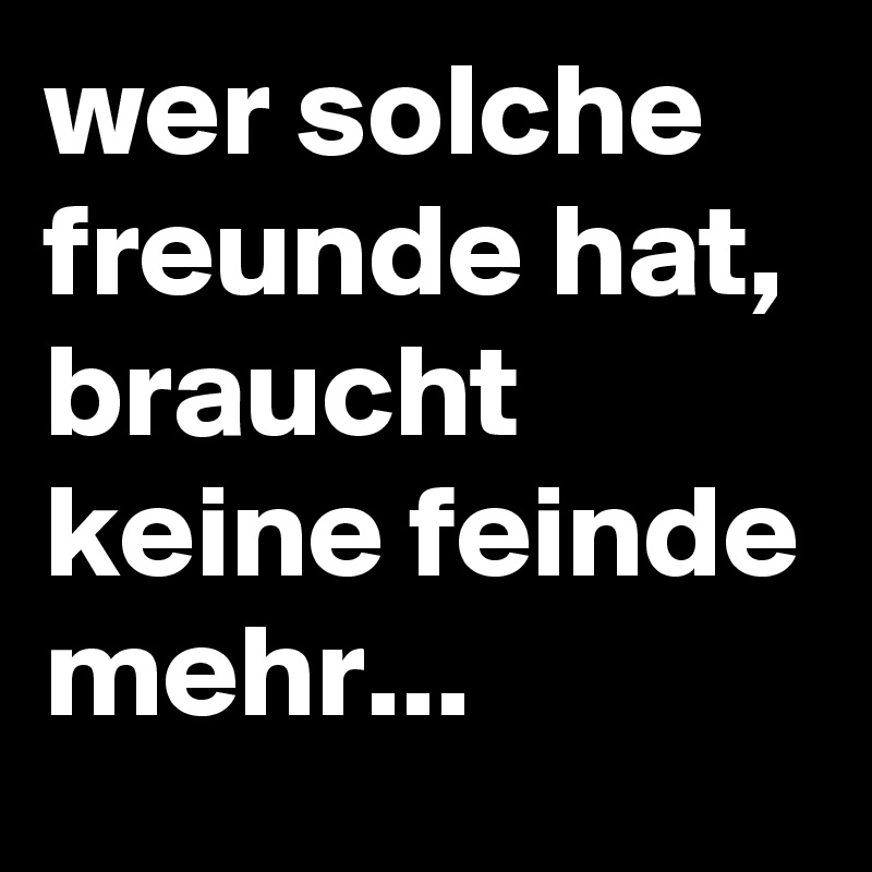 wer solche freunde hat, braucht keine feinde mehr... Post by