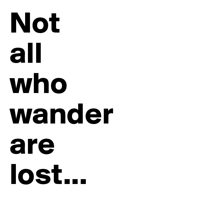 Not
all
who
wander
are
lost...