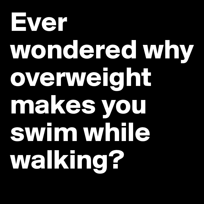 Ever wondered why overweight makes you swim while walking? - Post by ...