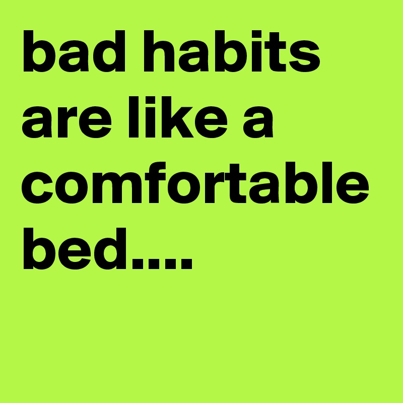 bad habits are like a comfortable bed....