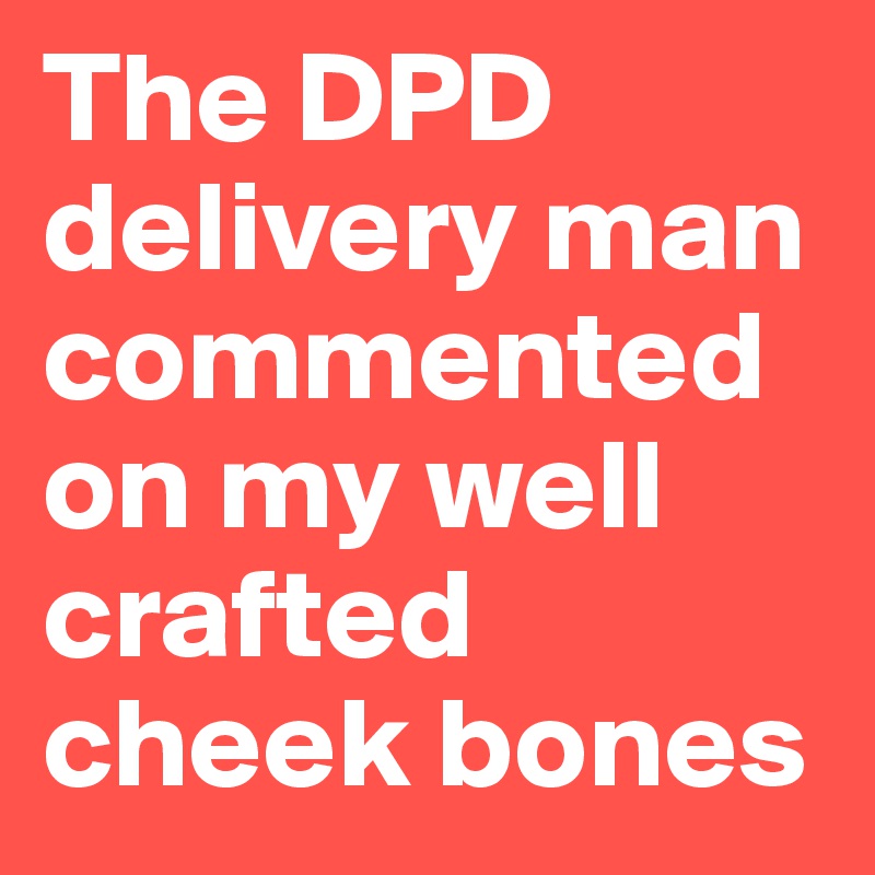 The DPD delivery man commented on my well crafted cheek bones