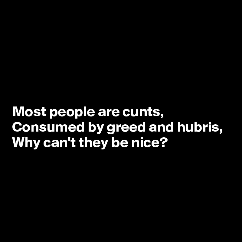 





Most people are cunts,
Consumed by greed and hubris,
Why can't they be nice?





