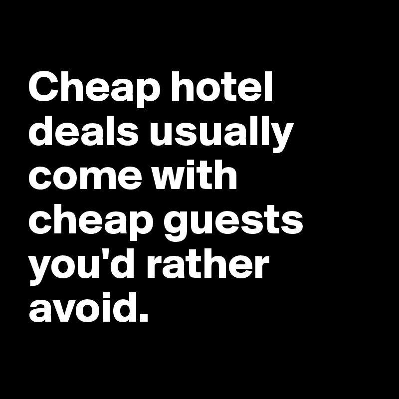 
 Cheap hotel 
 deals usually 
 come with  
 cheap guests  
 you'd rather 
 avoid.
