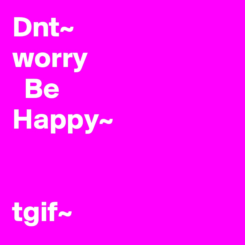 Dnt~
worry
  Be
Happy~


tgif~