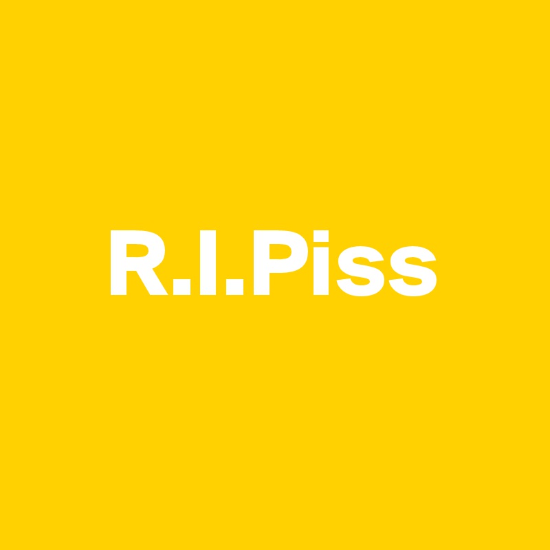 

    R.I.Piss

