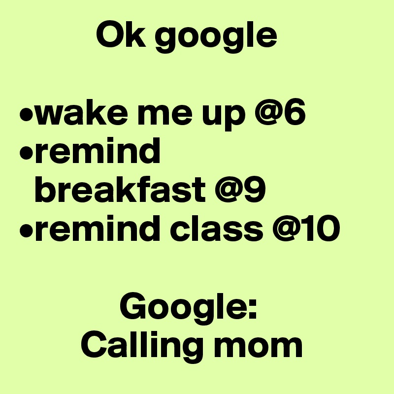           Ok google

•wake me up @6 
•remind 
  breakfast @9
•remind class @10 

             Google:
        Calling mom