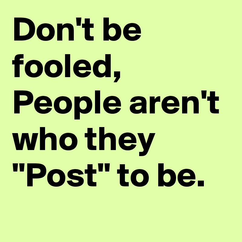 Don't be fooled, People aren't who they "Post" to be.